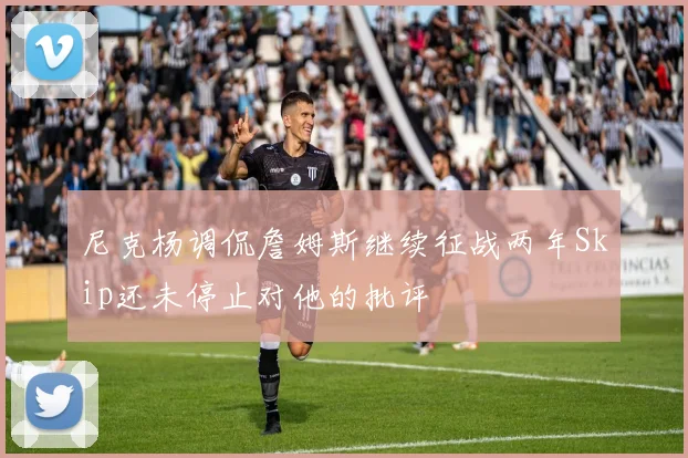 尼克杨调侃詹姆斯继续征战两年Skip还未停止对他的批评