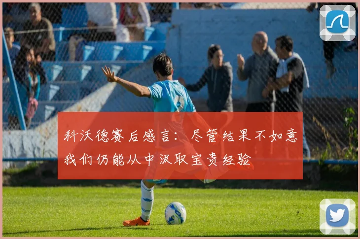 科沃德赛后感言：尽管结果不如意我们仍能从中汲取宝贵经验