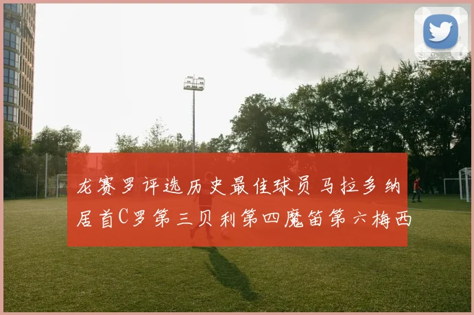 龙赛罗评选历史最佳球员马拉多纳居首C罗第三贝利第四魔笛第六梅西第七