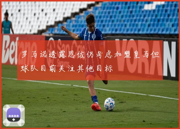 罗马诺透露恩佐仍考虑加盟皇马但球队目前关注其他目标