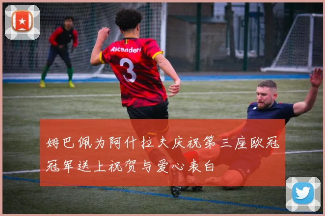 姆巴佩为阿什拉夫庆祝第三座欧冠冠军送上祝贺与爱心表白