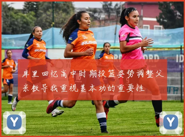 库里回忆高中时期投篮姿势调整父亲教导我重视基本功的重要性