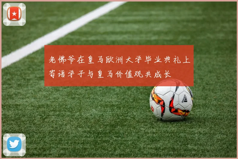 老佛爷在皇马欧洲大学毕业典礼上寄语学子与皇马价值观共成长