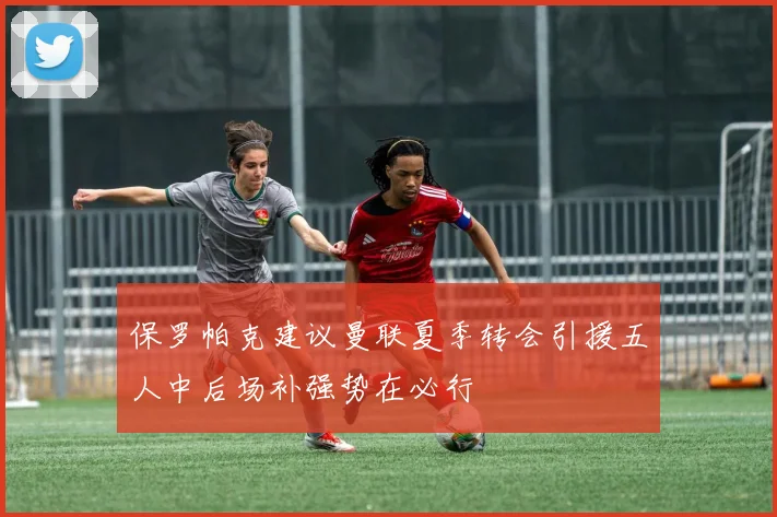 保罗帕克建议曼联夏季转会引援五人中后场补强势在必行