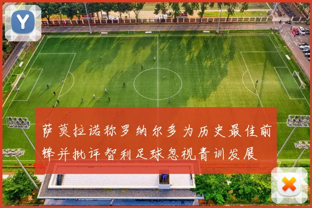 萨莫拉诺称罗纳尔多为历史最佳前锋并批评智利足球忽视青训发展