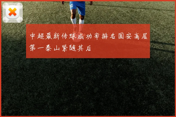 中超最新传球成功率排名国安高居第一泰山紧随其后