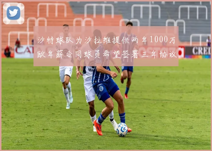 沙特球队为沙拉维提供两年1000万欧年薪合同球员希望签署三年协议