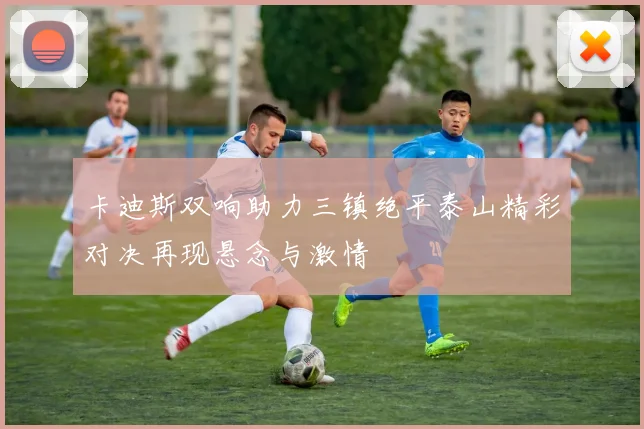 卡迪斯双响助力三镇绝平泰山精彩对决再现悬念与激情