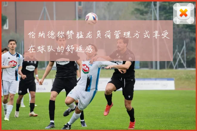 伦纳德称赞猛龙负荷管理方式享受在球队的舒适感