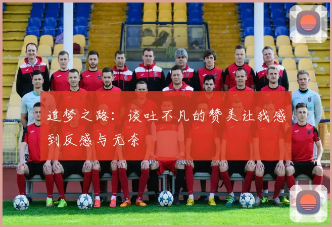追梦之路：谈吐不凡的赞美让我感到反感与无奈