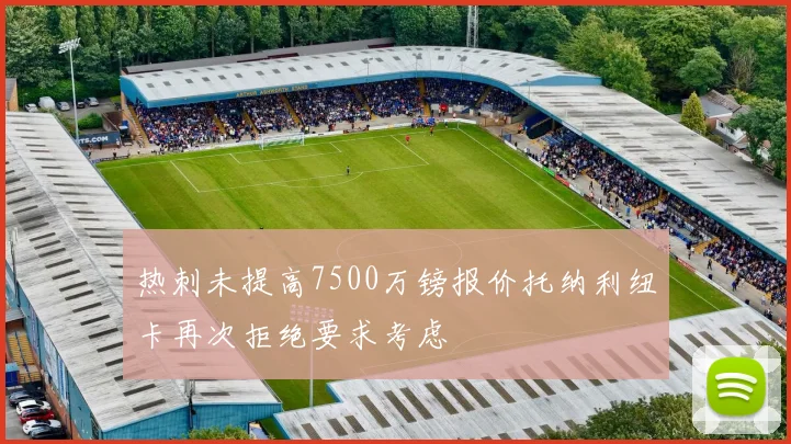 热刺未提高7500万镑报价托纳利纽卡再次拒绝要求考虑