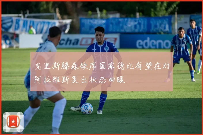 克里斯滕森缺席国家德比有望在对阿拉维斯复出状态回暖