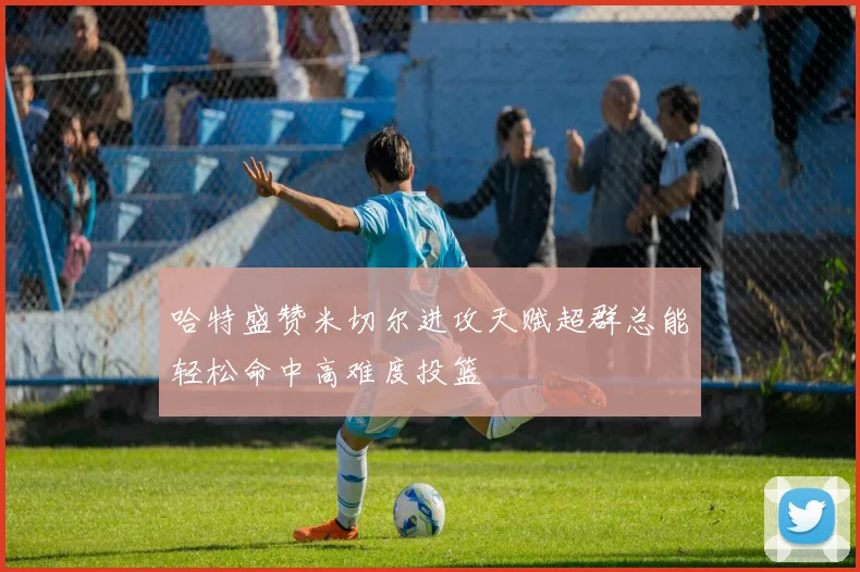 哈特盛赞米切尔进攻天赋超群总能轻松命中高难度投篮