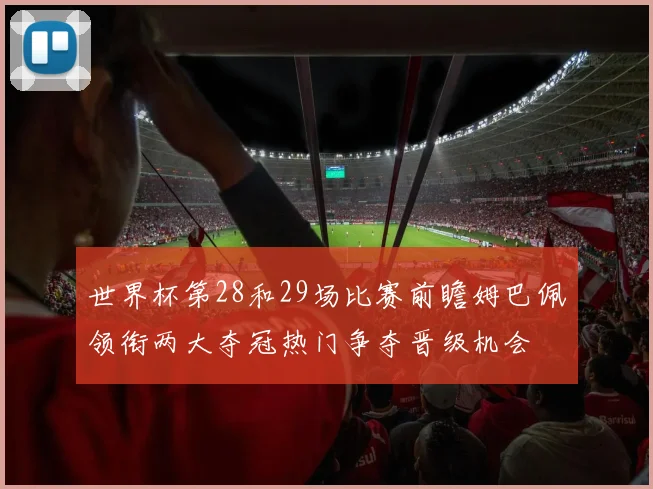 世界杯第28和29场比赛前瞻姆巴佩领衔两大夺冠热门争夺晋级机会