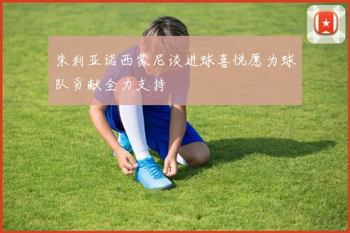 朱利亚诺西蒙尼谈进球喜悦愿为球队贡献全力支持