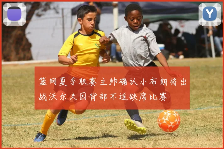 篮网夏季联赛主帅确认小布朗将出战沃尔夫因背部不适缺席比赛