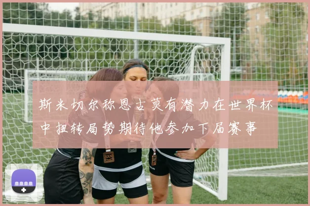 斯米切尔称恩古莫有潜力在世界杯中扭转局势期待他参加下届赛事